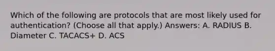 Which of the following are protocols that are most likely used for authentication? (Choose all that apply.) Answers: A. RADIUS B. Diameter C. TACACS+ D. ACS