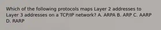 Which of the following protocols maps Layer 2 addresses to Layer 3 addresses on a TCP/IP network? A. ARPA B. ARP C. AARP D. RARP