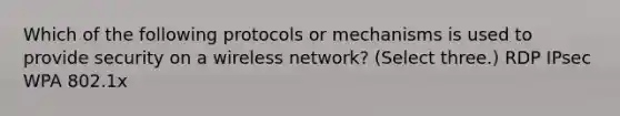 Which of the following protocols or mechanisms is used to provide security on a wireless network? (Select three.) RDP IPsec WPA 802.1x