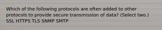 Which of the following protocols are often added to other protocols to provide secure transmission of data? (Select two.) SSL HTTPS TLS SNMP SMTP