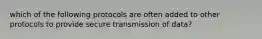 which of the following protocols are often added to other protocols to provide secure transmission of data?