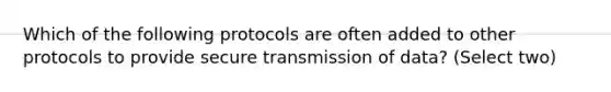 Which of the following protocols are often added to other protocols to provide secure transmission of data? (Select two)