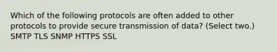 Which of the following protocols are often added to other protocols to provide secure transmission of data? (Select two.) SMTP TLS SNMP HTTPS SSL