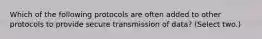 Which of the following protocols are often added to other protocols to provide secure transmission of data? (Select two.)