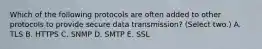 Which of the following protocols are often added to other protocols to provide secure data transmission? (Select two.) A. TLS B. HTTPS C. SNMP D. SMTP E. SSL