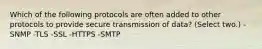 Which of the following protocols are often added to other protocols to provide secure transmission of data? (Select two.) -SNMP -TLS -SSL -HTTPS -SMTP