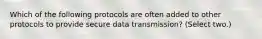 Which of the following protocols are often added to other protocols to provide secure data transmission? (Select two.)