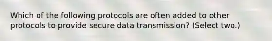 Which of the following protocols are often added to other protocols to provide secure data transmission? (Select two.)