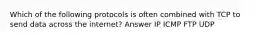 Which of the following protocols is often combined with TCP to send data across the internet? Answer IP ICMP FTP UDP