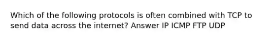 Which of the following protocols is often combined with TCP to send data across the internet? Answer IP ICMP FTP UDP