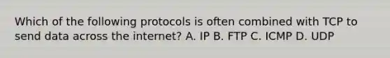 Which of the following protocols is often combined with TCP to send data across the internet? A. IP B. FTP C. ICMP D. UDP