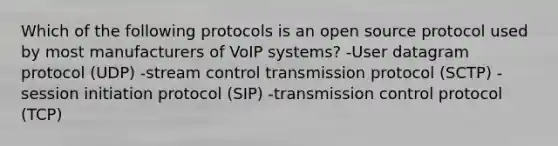 Which of the following protocols is an open source protocol used by most manufacturers of VoIP systems? -User datagram protocol (UDP) -stream control transmission protocol (SCTP) -session initiation protocol (SIP) -transmission control protocol (TCP)