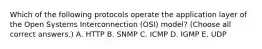 Which of the following protocols operate the application layer of the Open Systems Interconnection (OSI) model? (Choose all correct answers.) А. HTTP B. SNMP C. ICMP D. IGMP E. UDP