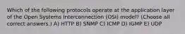 Which of the following protocols operate at the application layer of the Open Systems Interconnection (OSI) model? (Choose all correct answers.) A) HTTP B) SNMP C) ICMP D) IGMP E) UDP