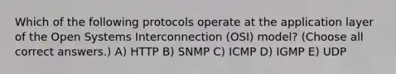 Which of the following protocols operate at the application layer of the Open Systems Interconnection (OSI) model? (Choose all correct answers.) A) HTTP B) SNMP C) ICMP D) IGMP E) UDP