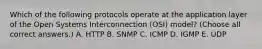 Which of the following protocols operate at the application layer of the Open Systems Interconnection (OSI) model? (Choose all correct answers.) A. HTTP B. SNMP C. ICMP D. IGMP E. UDP