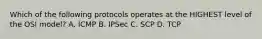 Which of the following protocols operates at the HIGHEST level of the OSI model? A. ICMP B. IPSec C. SCP D. TCP