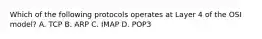 Which of the following protocols operates at Layer 4 of the OSI model? A. TCP B. ARP C. IMAP D. POP3