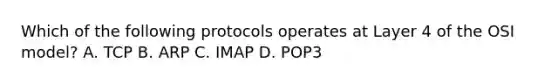 Which of the following protocols operates at Layer 4 of the OSI model? A. TCP B. ARP C. IMAP D. POP3