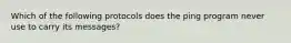 Which of the following protocols does the ping program never use to carry its messages?