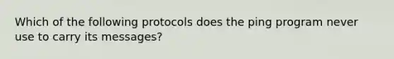 Which of the following protocols does the ping program never use to carry its messages?