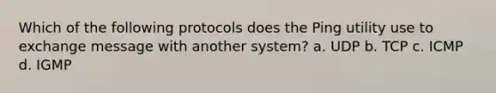 Which of the following protocols does the Ping utility use to exchange message with another system? a. UDP b. TCP c. ICMP d. IGMP