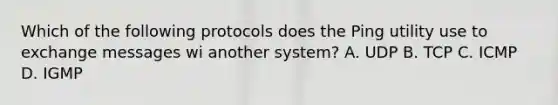 Which of the following protocols does the Ping utility use to exchange messages wi another system? A. UDP B. TCP C. ICMP D. IGMP