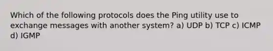 Which of the following protocols does the Ping utility use to exchange messages with another system? a) UDP b) TCP c) ICMP d) IGMP