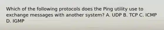 Which of the following protocols does the Ping utility use to exchange messages with another system? A. UDP B. TCP C. ICMP D. IGMP