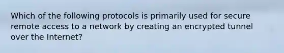 Which of the following protocols is primarily used for secure remote access to a network by creating an encrypted tunnel over the Internet?