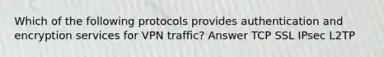 Which of the following protocols provides authentication and encryption services for VPN traffic? Answer TCP SSL IPsec L2TP