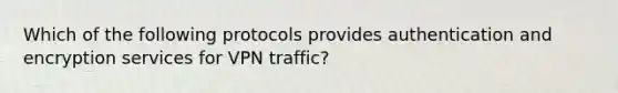 Which of the following protocols provides authentication and encryption services for VPN traffic?