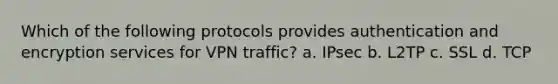 Which of the following protocols provides authentication and encryption services for VPN traffic? a. IPsec b. L2TP c. SSL d. TCP