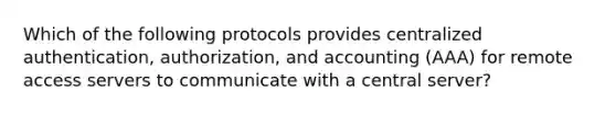 Which of the following protocols provides centralized authentication, authorization, and accounting (AAA) for remote access servers to communicate with a central server?