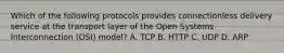 Which of the following protocols provides connectionless delivery service at the transport layer of the Open Systems Interconnection (OSI) model? A. TCP B. HTTP C. UDP D. ARP