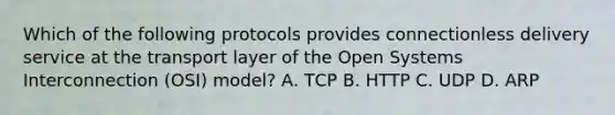 Which of the following protocols provides connectionless delivery service at the transport layer of the Open Systems Interconnection (OSI) model? А. ТСР В. HTТР C. UDP D. ARP