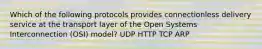 Which of the following protocols provides connectionless delivery service at the transport layer of the Open Systems Interconnection (OSI) model? UDP HTTP TCP ARP