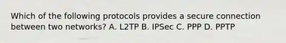 Which of the following protocols provides a secure connection between two networks? A. L2TP B. IPSec C. PPP D. PPTP