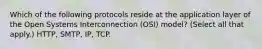 Which of the following protocols reside at the application layer of the Open Systems Interconnection (OSI) model? (Select all that apply.) HTTP, SMTP, IP, TCP.