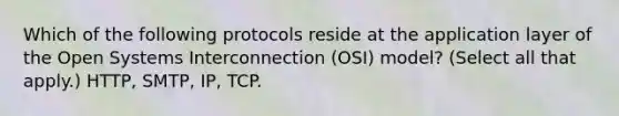 Which of the following protocols reside at the application layer of the Open Systems Interconnection (OSI) model? (Select all that apply.) HTTP, SMTP, IP, TCP.