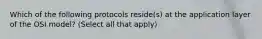 Which of the following protocols reside(s) at the application layer of the OSI model? (Select all that apply)