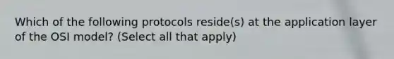 Which of the following protocols reside(s) at the application layer of the OSI model? (Select all that apply)