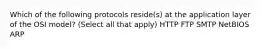 Which of the following protocols reside(s) at the application layer of the OSI model? (Select all that apply) HTTP FTP SMTP NetBIOS ARP