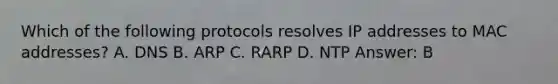 Which of the following protocols resolves IP addresses to MAC addresses? A. DNS B. ARP C. RARP D. NTP Answer: B