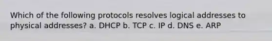 Which of the following protocols resolves logical addresses to physical addresses? a. DHCP b. TCP c. IP d. DNS e. ARP