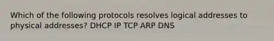 Which of the following protocols resolves logical addresses to physical addresses? DHCP IP TCP ARP DNS