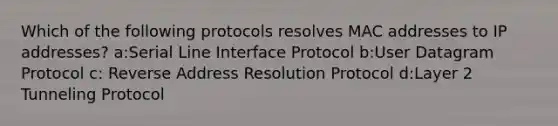 Which of the following protocols resolves MAC addresses to IP addresses? a:Serial Line Interface Protocol b:User Datagram Protocol c: Reverse Address Resolution Protocol d:Layer 2 Tunneling Protocol