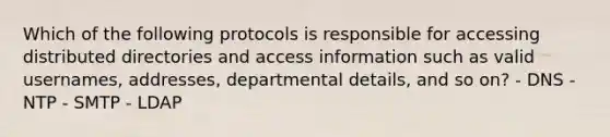 Which of the following protocols is responsible for accessing distributed directories and access information such as valid usernames, addresses, departmental details, and so on? - DNS - NTP - SMTP - LDAP