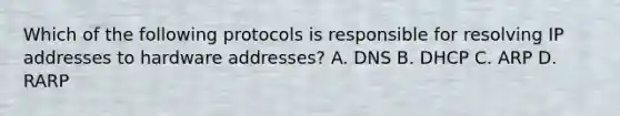 Which of the following protocols is responsible for resolving IP addresses to hardware addresses? A. DNS B. DHCP C. ARP D. RARP