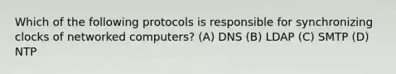 Which of the following protocols is responsible for synchronizing clocks of networked computers? (A) DNS (B) LDAP (C) SMTP (D) NTP